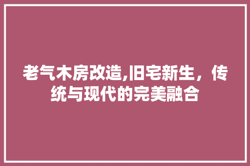 老气木房改造,旧宅新生，传统与现代的完美融合