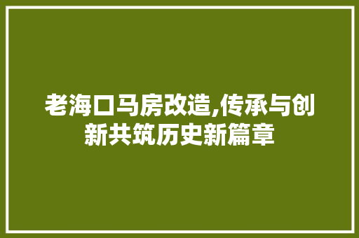 老海口马房改造,传承与创新共筑历史新篇章