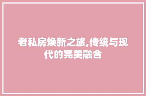 老私房焕新之旅,传统与现代的完美融合