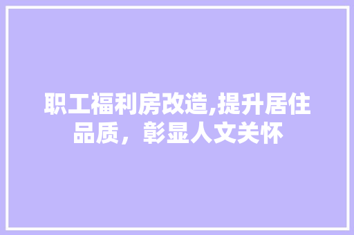 职工福利房改造,提升居住品质，彰显人文关怀
