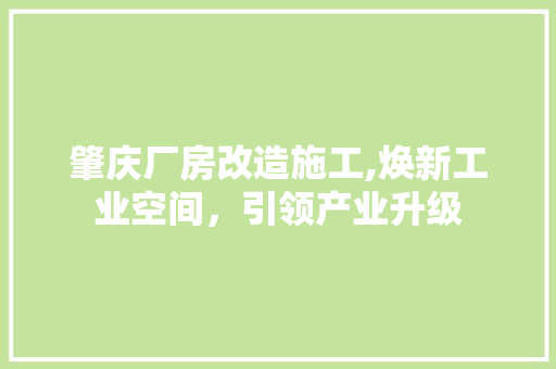 肇庆厂房改造施工,焕新工业空间，引领产业升级