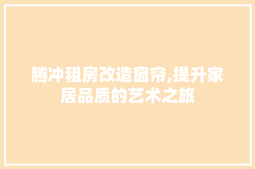 腾冲租房改造窗帘,提升家居品质的艺术之旅