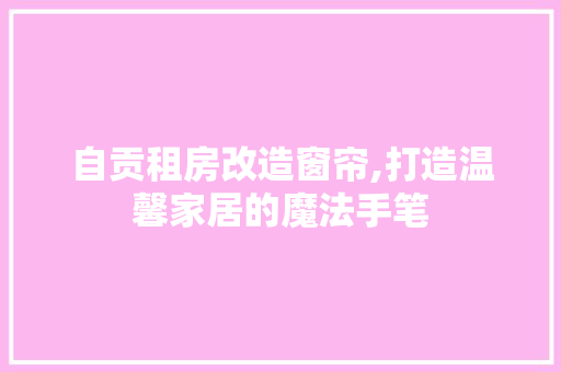 自贡租房改造窗帘,打造温馨家居的魔法手笔