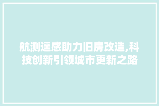 航测遥感助力旧房改造,科技创新引领城市更新之路