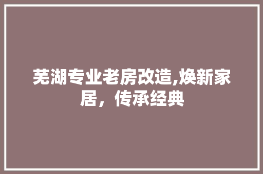 芜湖专业老房改造,焕新家居，传承经典