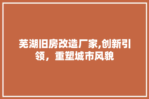 芜湖旧房改造厂家,创新引领，重塑城市风貌
