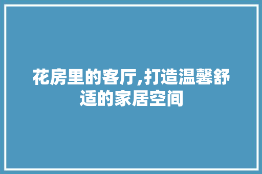 花房里的客厅,打造温馨舒适的家居空间