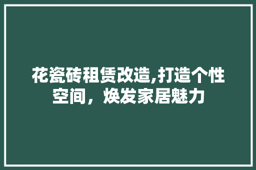 花瓷砖租赁改造,打造个性空间，焕发家居魅力