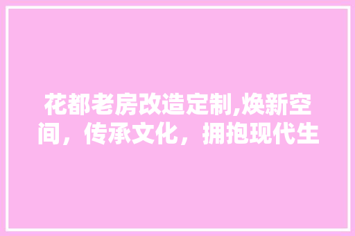 花都老房改造定制,焕新空间，传承文化，拥抱现代生活