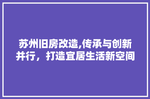 苏州旧房改造,传承与创新并行，打造宜居生活新空间