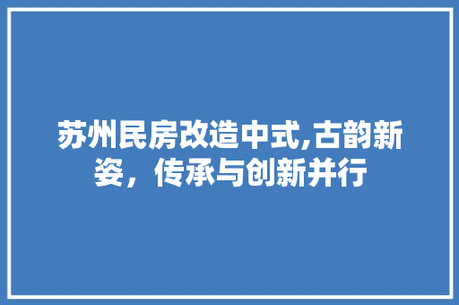 苏州民房改造中式,古韵新姿，传承与创新并行
