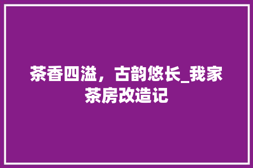 茶香四溢，古韵悠长_我家茶房改造记