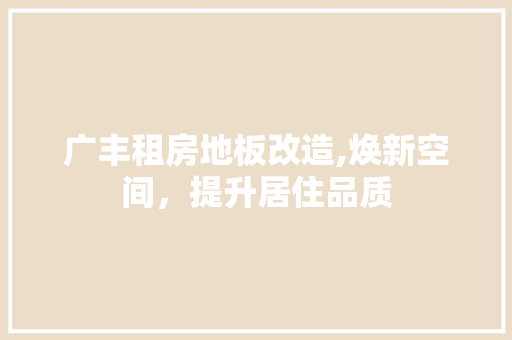 广丰租房地板改造,焕新空间，提升居住品质
