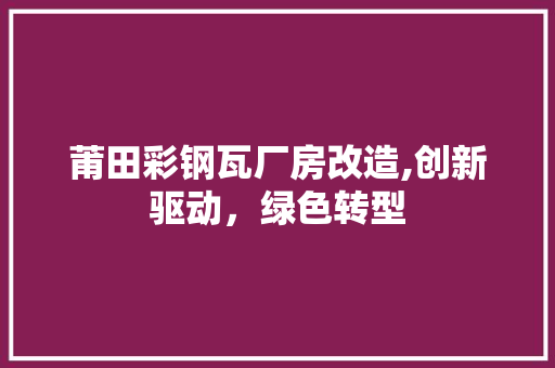 莆田彩钢瓦厂房改造,创新驱动，绿色转型
