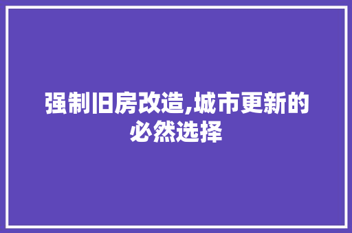 强制旧房改造,城市更新的必然选择