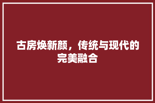 古房焕新颜，传统与现代的完美融合