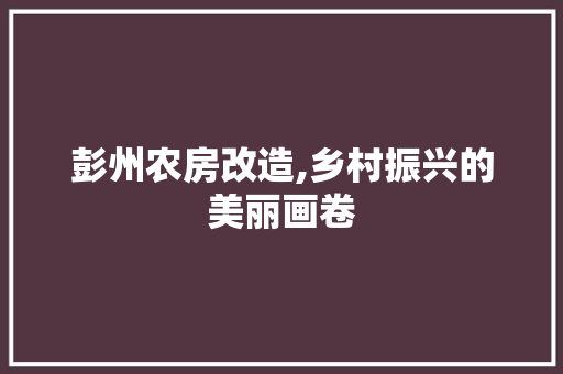 彭州农房改造,乡村振兴的美丽画卷