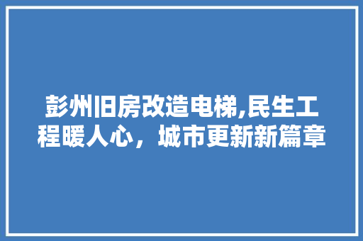 彭州旧房改造电梯,民生工程暖人心，城市更新新篇章