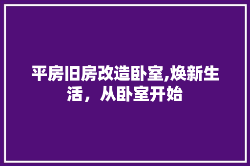 平房旧房改造卧室,焕新生活，从卧室开始