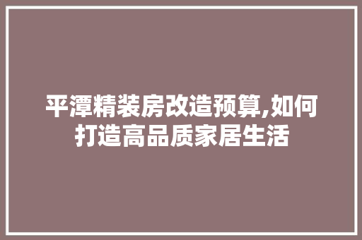 平潭精装房改造预算,如何打造高品质家居生活