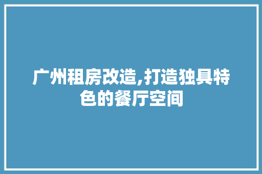 广州租房改造,打造独具特色的餐厅空间