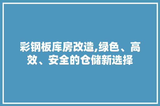 彩钢板库房改造,绿色、高效、安全的仓储新选择