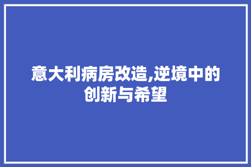 意大利病房改造,逆境中的创新与希望