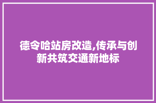 德令哈站房改造,传承与创新共筑交通新地标