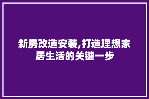 新房改造安装,打造理想家居生活的关键一步
