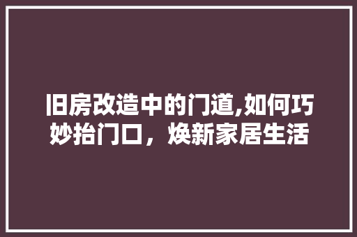 旧房改造中的门道,如何巧妙抬门口，焕新家居生活