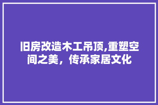 旧房改造木工吊顶,重塑空间之美，传承家居文化