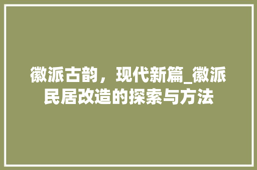 徽派古韵，现代新篇_徽派民居改造的探索与方法