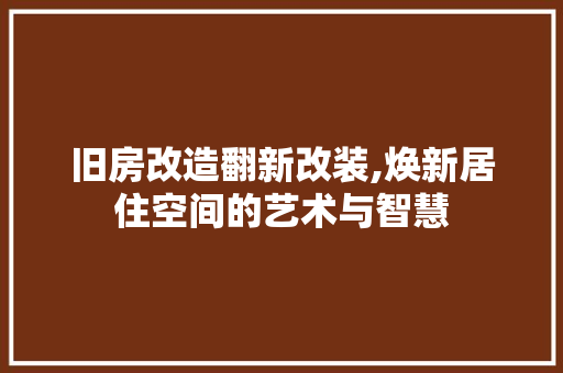旧房改造翻新改装,焕新居住空间的艺术与智慧