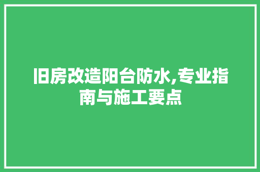 旧房改造阳台防水,专业指南与施工要点