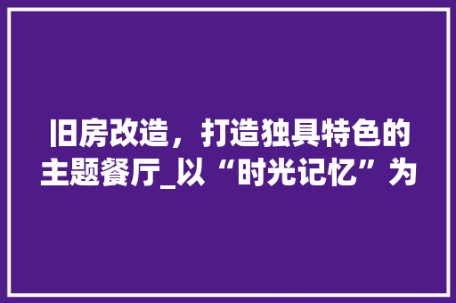 旧房改造，打造独具特色的主题餐厅_以“时光记忆”为例