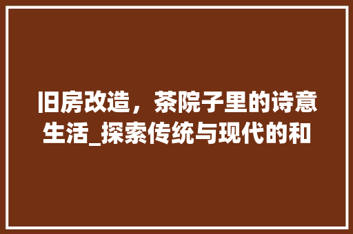 旧房改造，茶院子里的诗意生活_探索传统与现代的和谐共生