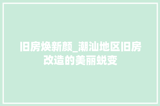 旧房焕新颜_潮汕地区旧房改造的美丽蜕变