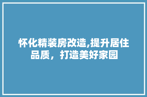 怀化精装房改造,提升居住品质，打造美好家园