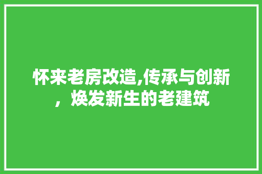 怀来老房改造,传承与创新，焕发新生的老建筑