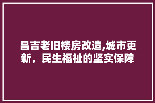 昌吉老旧楼房改造,城市更新，民生福祉的坚实保障