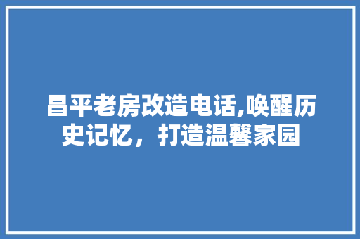 昌平老房改造电话,唤醒历史记忆，打造温馨家园