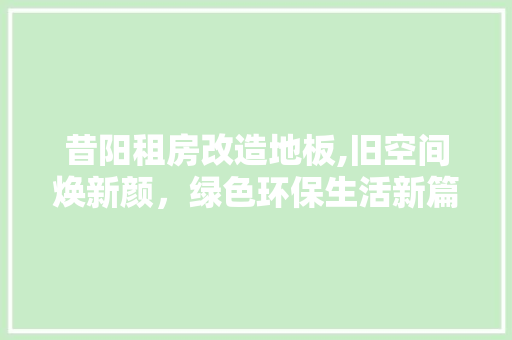 昔阳租房改造地板,旧空间焕新颜，绿色环保生活新篇章