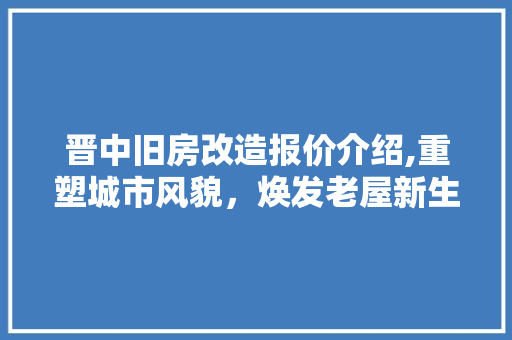 晋中旧房改造报价介绍,重塑城市风貌，焕发老屋新生