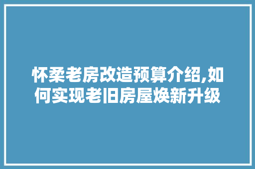 怀柔老房改造预算介绍,如何实现老旧房屋焕新升级