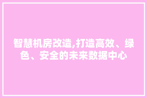 智慧机房改造,打造高效、绿色、安全的未来数据中心