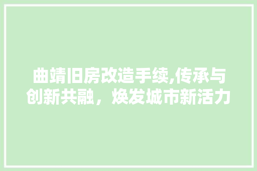 曲靖旧房改造手续,传承与创新共融，焕发城市新活力