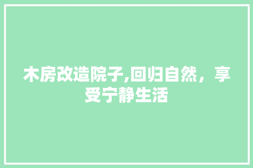 木房改造院子,回归自然，享受宁静生活
