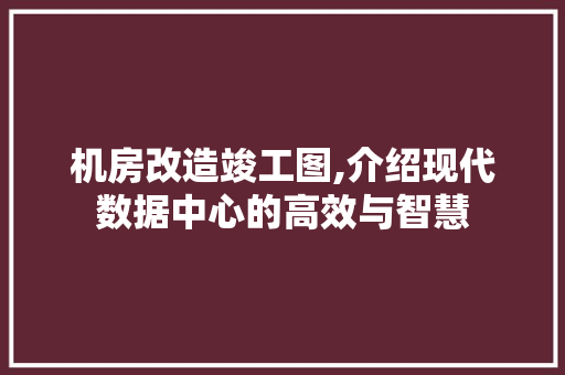 机房改造竣工图,介绍现代数据中心的高效与智慧