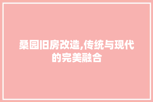 桑园旧房改造,传统与现代的完美融合