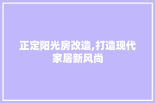 正定阳光房改造,打造现代家居新风尚